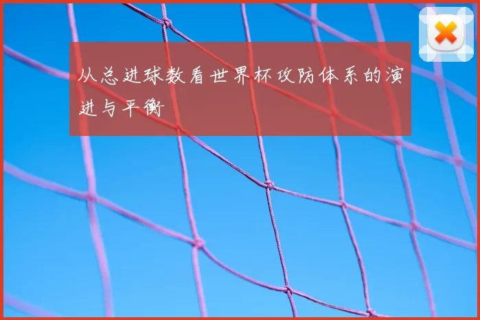从总进球数看世界杯攻防体系的演进与平衡
