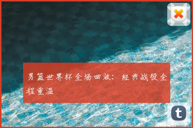 男篮世界杯全场回放：经典战役全程重温