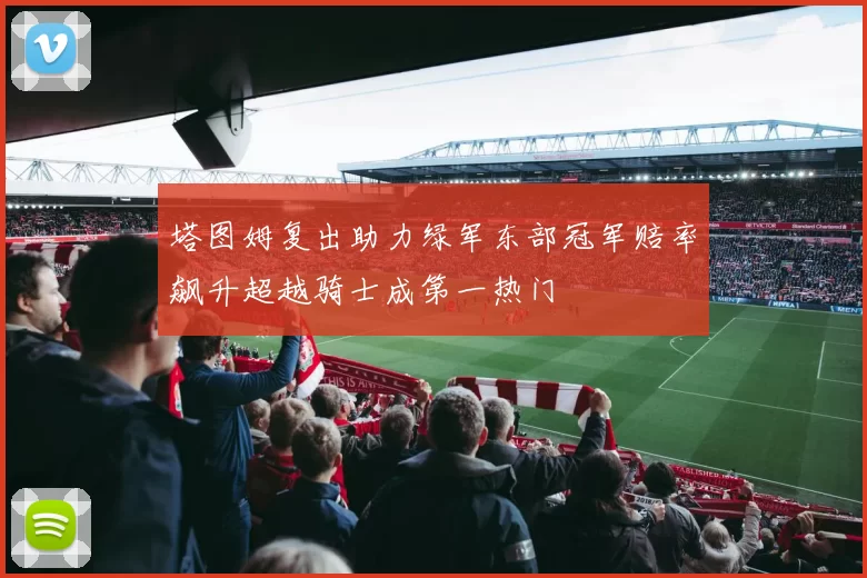 塔图姆复出助力绿军东部冠军赔率飙升超越骑士成第一热门