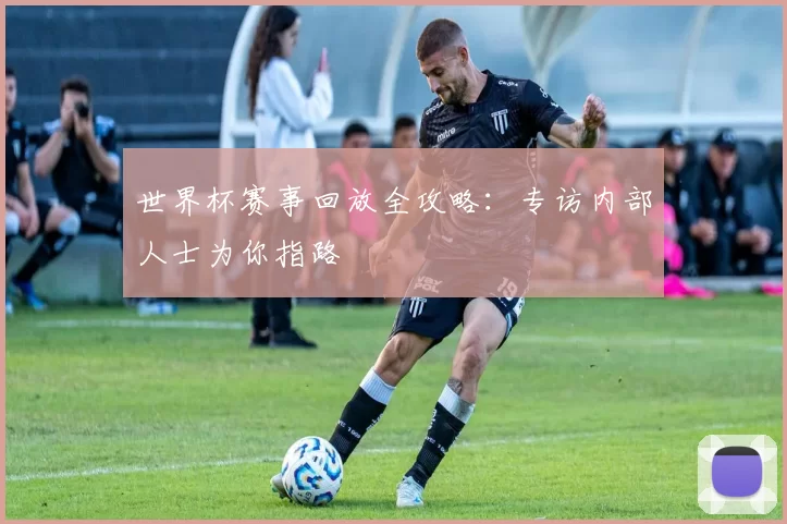 世界杯赛事回放全攻略：专访内部人士为你指路