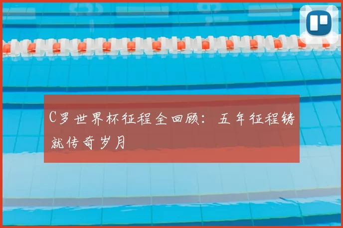 C罗世界杯征程全回顾:五年征程铸就传奇岁月