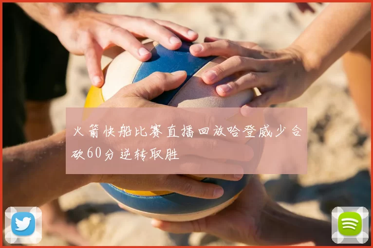 火箭快船比赛直播回放哈登威少合砍60分逆转取胜