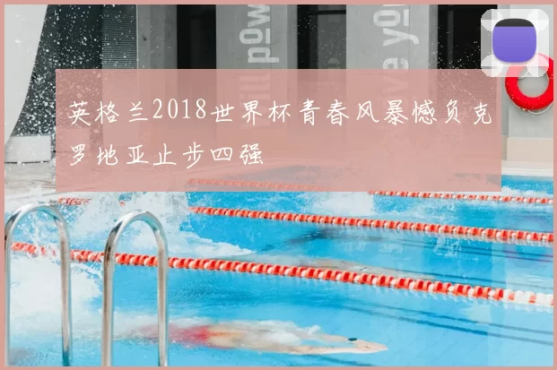 英格兰2018世界杯青春风暴憾负克罗地亚止步四强