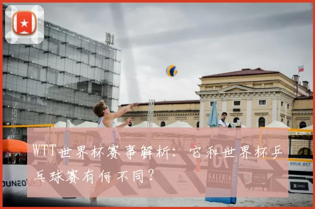WTT世界杯赛事解析:它和世界杯乒乓球赛有何不同?