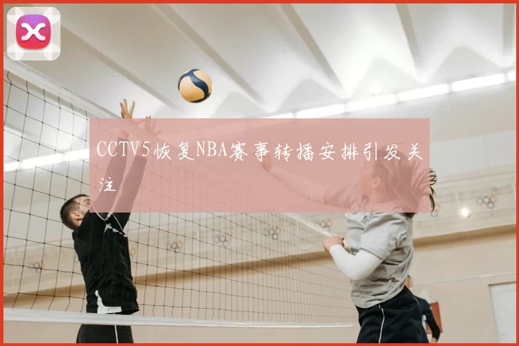 CCTV5恢复NBA赛事转播安排引发关注