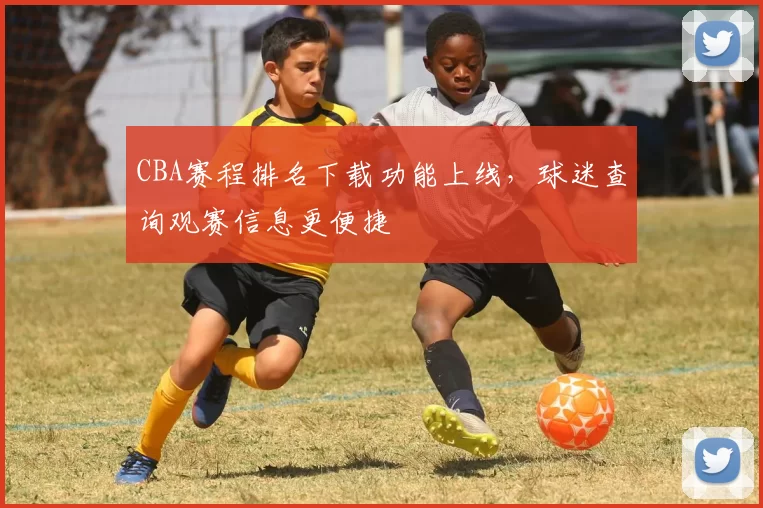 CBA赛程排名下载功能上线,球迷查询观赛信息更便捷
