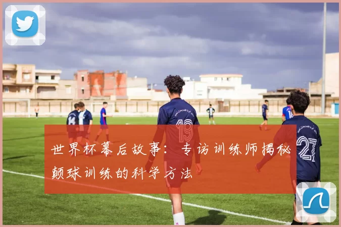 世界杯幕后故事：专访训练师揭秘颠球训练的科学方法