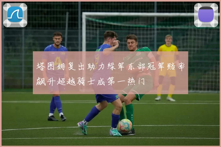 塔图姆复出助力绿军东部冠军赔率飙升超越骑士成第一热门
