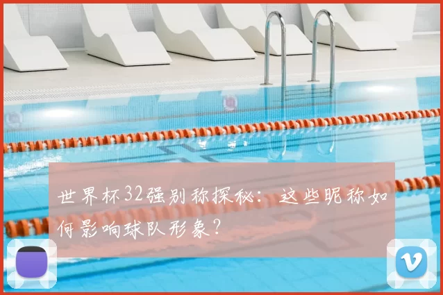 世界杯32强别称探秘：这些昵称如何影响球队形象？