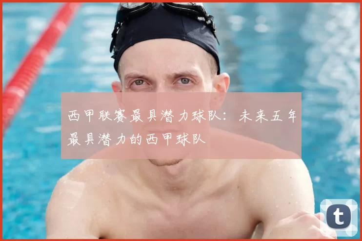 西甲联赛最具潜力球队：未来五年最具潜力的西甲球队