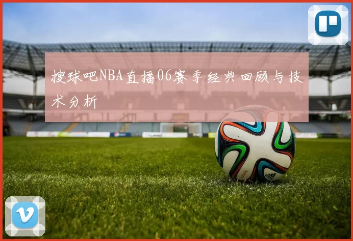 搜球吧NBA直播06赛季经典回顾与技术分析