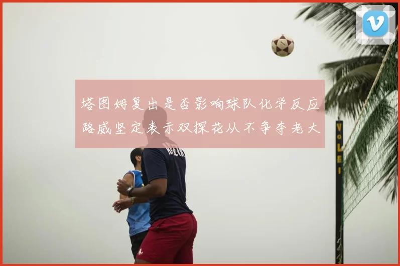 塔图姆复出是否影响球队化学反应路威坚定表示双探花从不争夺老大地位
