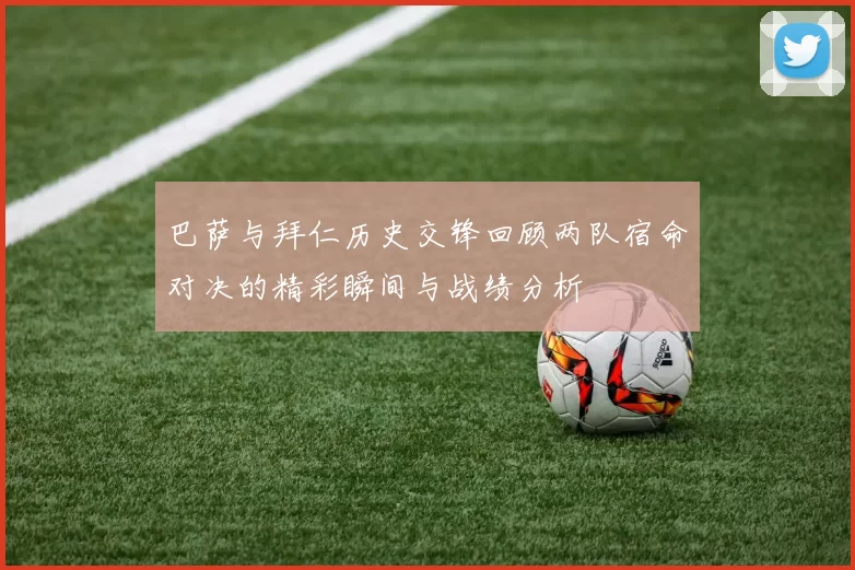 巴萨与拜仁历史交锋回顾两队宿命对决的精彩瞬间与战绩分析