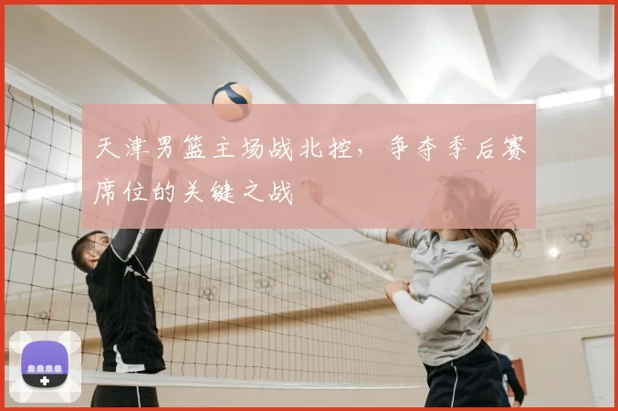 天津男篮主场战北控，争夺季后赛席位的关键之战