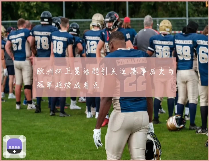 欧洲杯卫冕话题引关注 赛事历史与冠军延续成看点