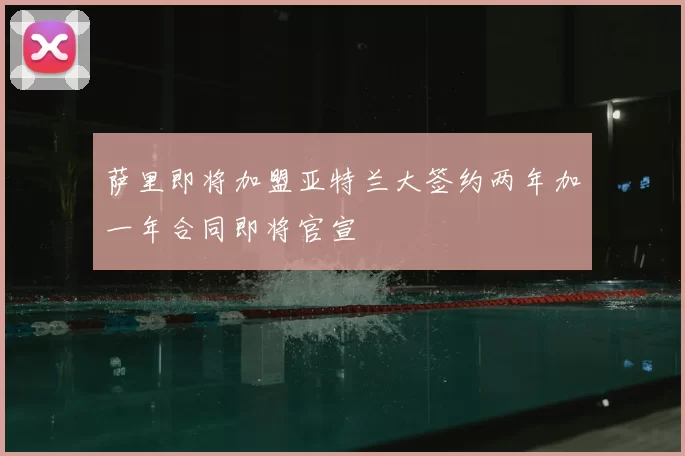 萨里即将加盟亚特兰大签约两年加一年合同即将官宣