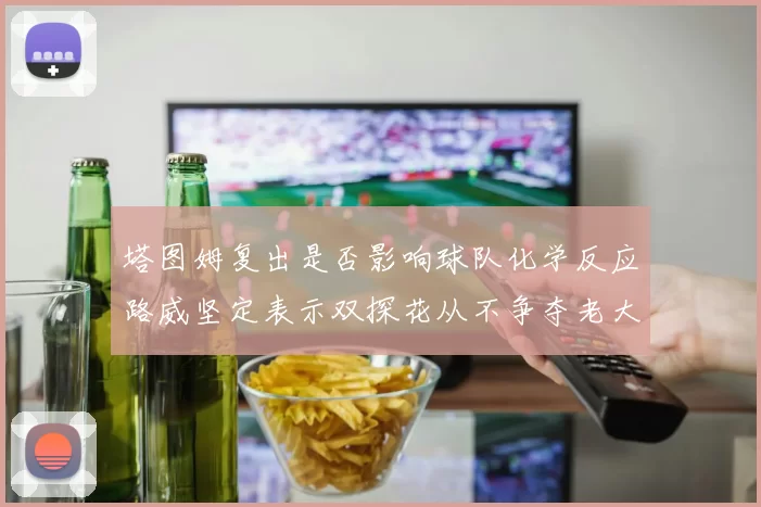 塔图姆复出是否影响球队化学反应路威坚定表示双探花从不争夺老大地位