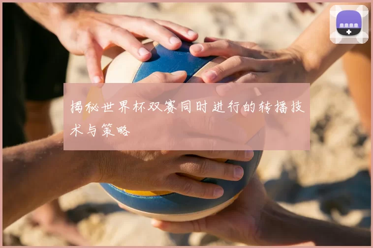 揭秘世界杯双赛同时进行的转播技术与策略