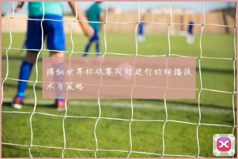 揭秘世界杯双赛同时进行的转播技术与策略