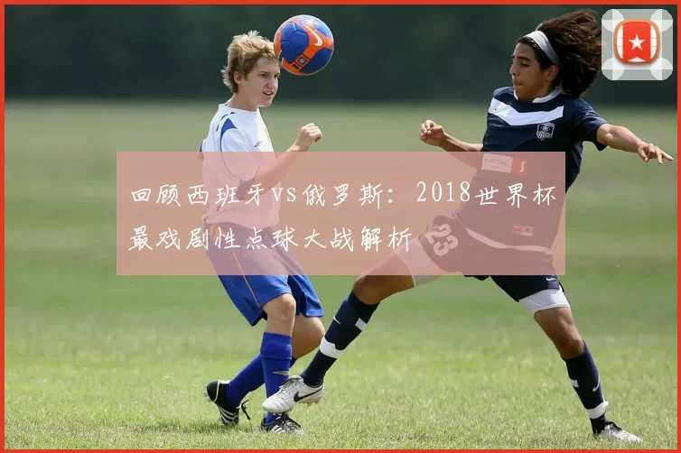 回顾西班牙vs俄罗斯：2018世界杯最戏剧性点球大战解析