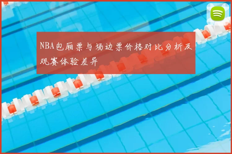 NBA包厢票与场边票价格对比分析及观赛体验差异
