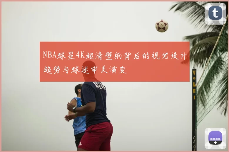 NBA球星4K超清壁纸背后的视觉设计趋势与球迷审美演变