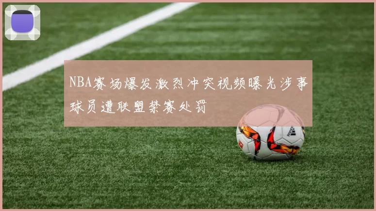 NBA赛场爆发激烈冲突视频曝光涉事球员遭联盟禁赛处罚