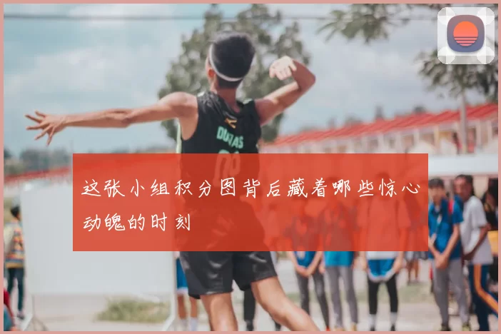这张小组积分图背后藏着哪些惊心动魄的时刻