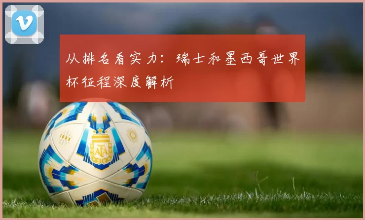 从排名看实力：瑞士和墨西哥世界杯征程深度解析