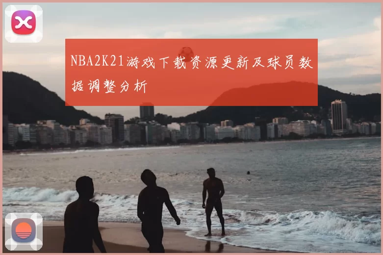 NBA2K21游戏下载资源更新及球员数据调整分析