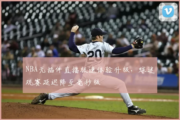 NBA无插件直播极速体验升级，球迷观赛延迟降至毫秒级