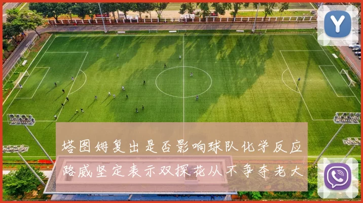 塔图姆复出是否影响球队化学反应路威坚定表示双探花从不争夺老大地位