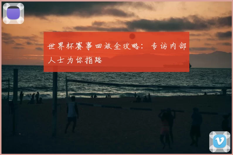 世界杯赛事回放全攻略：专访内部人士为你指路