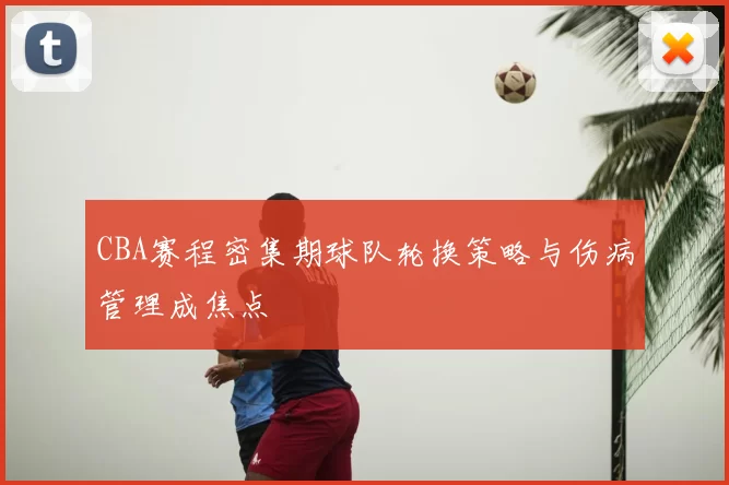 CBA赛程密集期球队轮换策略与伤病管理成焦点