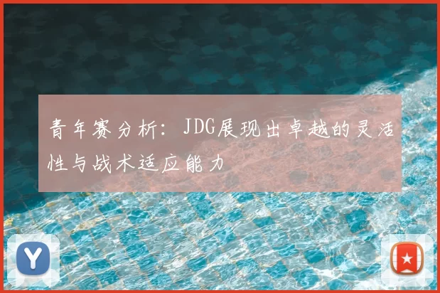 青年赛分析:JDG展现出卓越的灵活性与战术适应能力