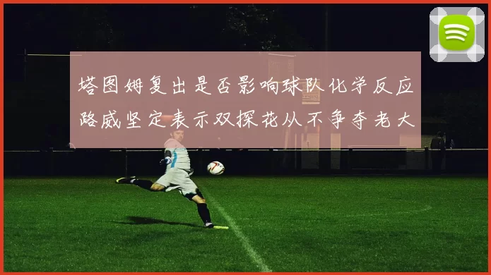 塔图姆复出是否影响球队化学反应路威坚定表示双探花从不争夺老大地位
