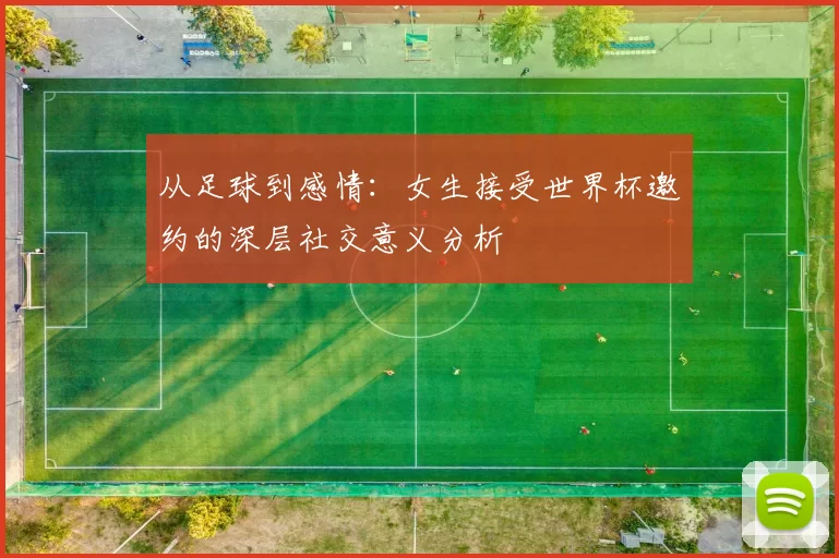 从足球到感情：女生接受世界杯邀约的深层社交意义分析