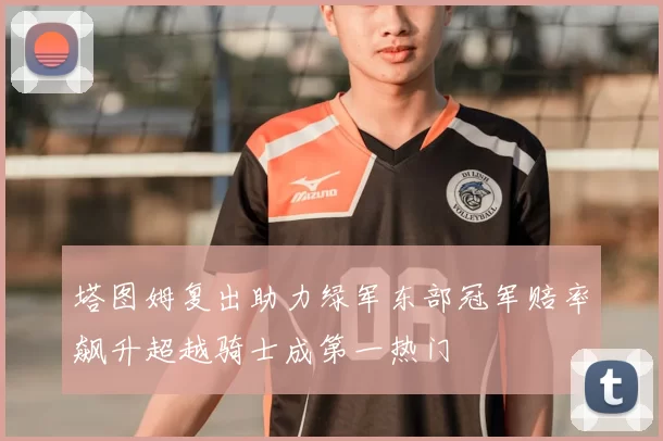 塔图姆复出助力绿军东部冠军赔率飙升超越骑士成第一热门