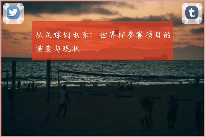 从足球到电竞:世界杯参赛项目的演变与现状