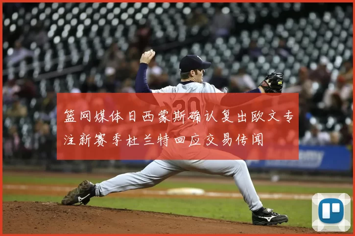 篮网媒体日西蒙斯确认复出欧文专注新赛季杜兰特回应交易传闻