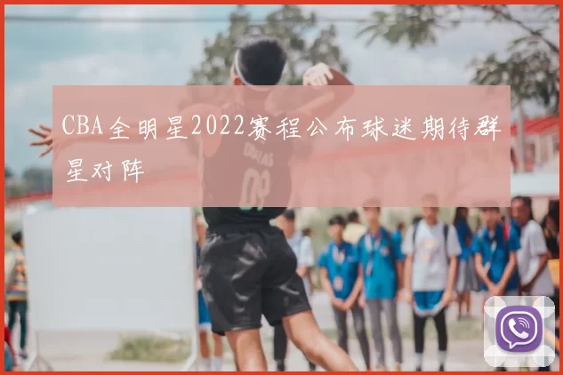 CBA全明星2022赛程公布球迷期待群星对阵