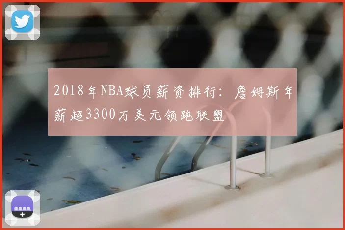 2018年NBA球员薪资排行：詹姆斯年薪超3300万美元领跑联盟