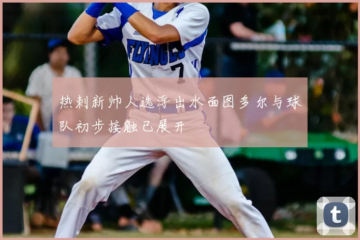 热刺新帅人选浮出水面图多尔与球队初步接触已展开