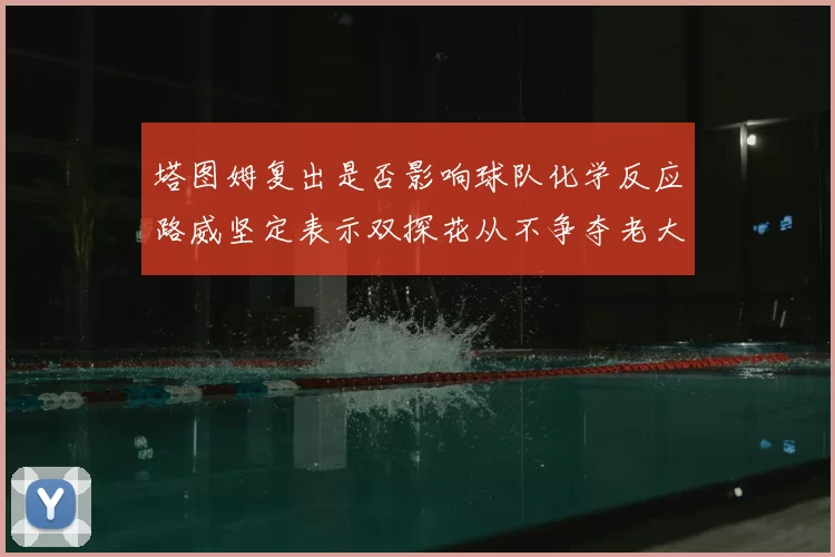 塔图姆复出是否影响球队化学反应路威坚定表示双探花从不争夺老大地位