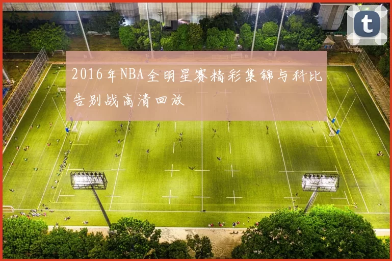 2016年NBA全明星赛精彩集锦与科比告别战高清回放