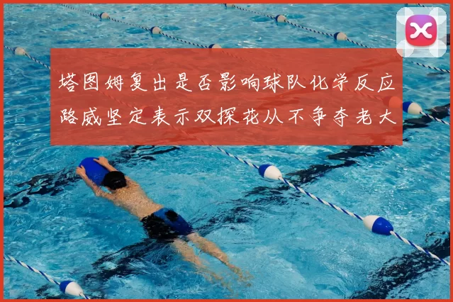 塔图姆复出是否影响球队化学反应路威坚定表示双探花从不争夺老大地位