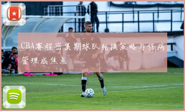 CBA赛程密集期球队轮换策略与伤病管理成焦点