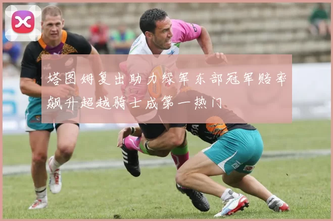 塔图姆复出助力绿军东部冠军赔率飙升超越骑士成第一热门