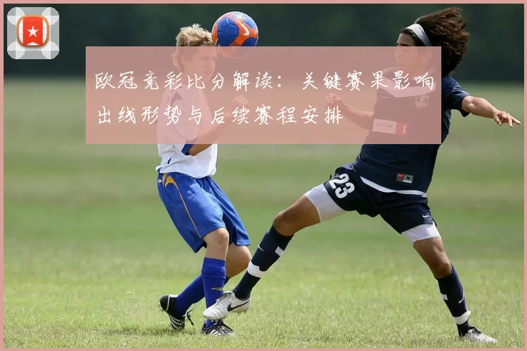 欧冠竞彩比分解读:关键赛果影响出线形势与后续赛程安排
