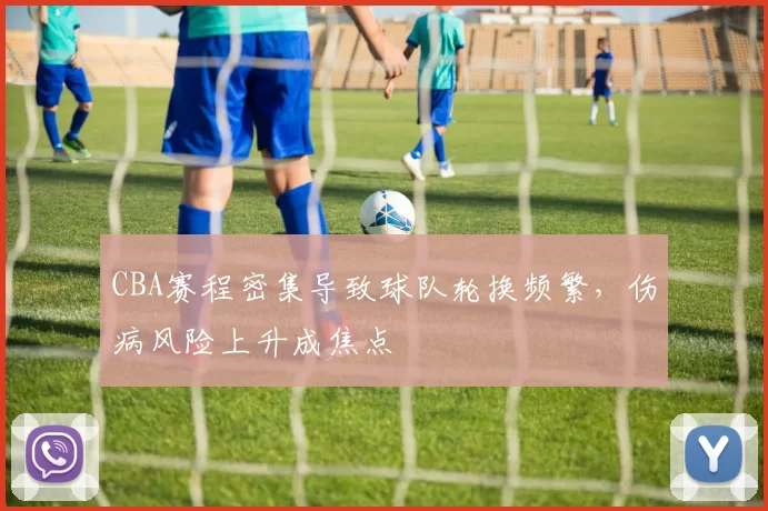CBA赛程密集导致球队轮换频繁,伤病风险上升成焦点